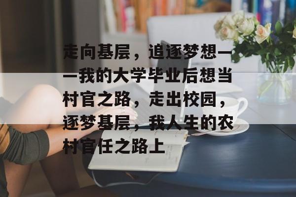 走向基层，追逐梦想——我的大学毕业后想当村官之路，走出校园，逐梦基层，我人生的农村官任之路上