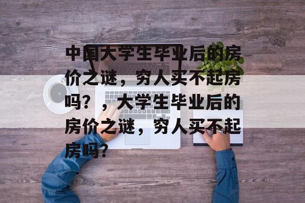 中国大学生毕业后的房价之谜，穷人买不起房吗？，大学生毕业后的房价之谜，穷人买不起房吗？