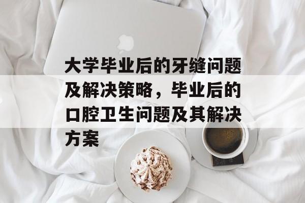 大学毕业后的牙缝问题及解决策略，毕业后的口腔卫生问题及其解决方案
