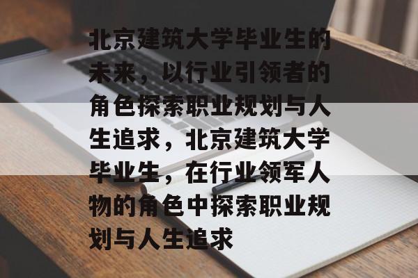 北京建筑大学毕业生的未来，以行业引领者的角色探索职业规划与人生追求，北京建筑大学毕业生，在行业领军人物的角色中探索职业规划与人生追求