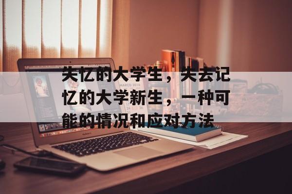 失忆的大学生,失去记忆的大学新生,一种可能的情况和应对方法 失忆的大学生,失去记忆的大学新生,一种可能的情况和应对方法