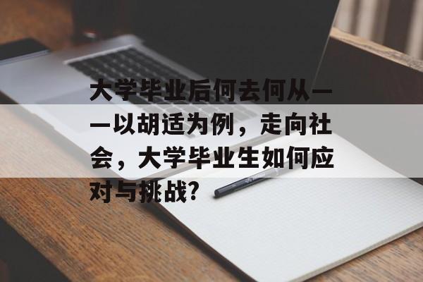 大学毕业后何去何从——以胡适为例，走向社会，大学毕业生如何应对与挑战?