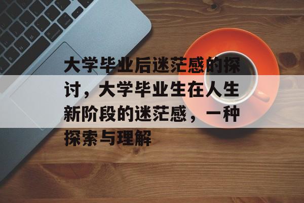 大学毕业后迷茫感的探讨，大学毕业生在人生新阶段的迷茫感，一种探索与理解
