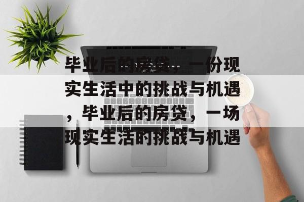 毕业后的房贷,一份现实生活中的挑战与机遇,毕业后的房贷,一场现实生活的挑战与机遇 毕业后的房贷,一份现实生活中的挑战与机遇,毕业后的房贷,一场现实生活的挑战与机遇