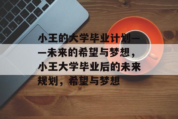 小王的大学毕业计划——未来的希望与梦想,小王大学毕业后的未来规划,希望与梦想 小王的大学毕业计划——未来的希望与梦想,小王大学毕业后的未来规划,希望与梦想