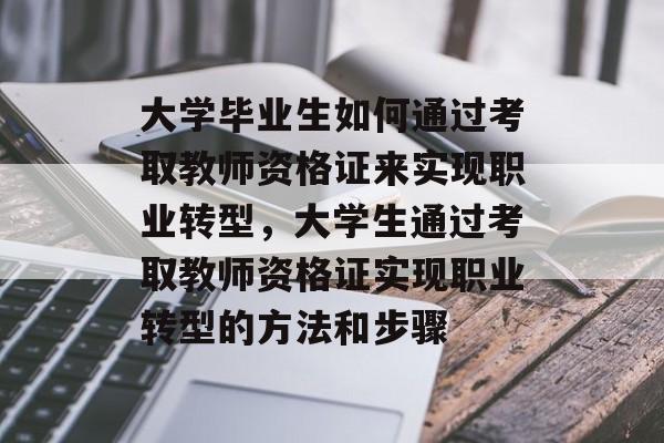 大学毕业生如何通过考取教师资格证来实现职业转型，大学生通过考取教师资格证实现职业转型的方法和步骤