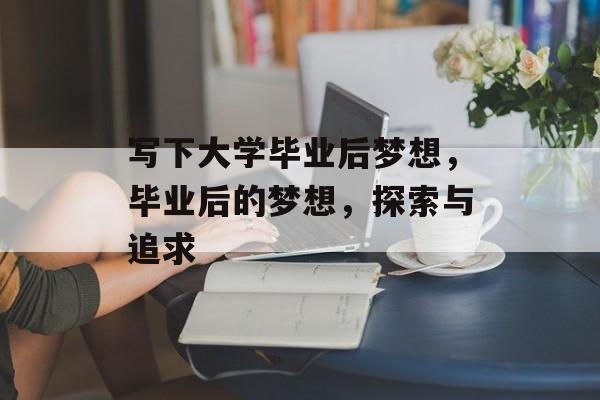 写下大学毕业后梦想，毕业后的梦想，探索与追求