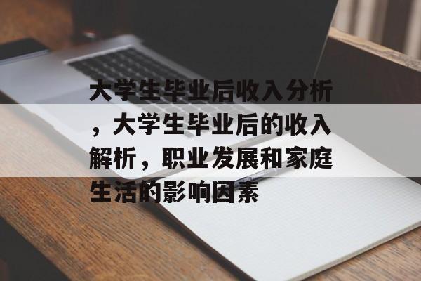 大学生毕业后收入分析,大学生毕业后的收入解析,职业发展和家庭生活的影响因素 大学生毕业后收入分析,大学生毕业后的收入解析,职业发展和家庭生活的影响因素