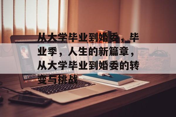 从大学毕业到婚委,毕业季,人生的新篇章,从大学毕业到婚委的转变与挑战 从大学毕业到婚委,毕业季,人生的新篇章,从大学毕业到婚委的转变与挑战