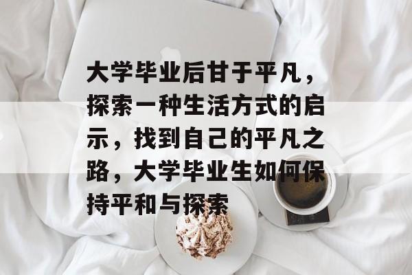 大学毕业后甘于平凡，探索一种生活方式的启示，找到自己的平凡之路，大学毕业生如何保持平和与探索