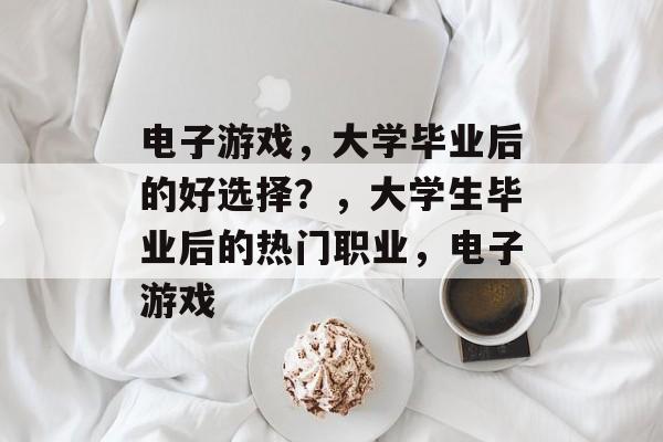 电子游戏,大学毕业后的好选择?,大学生毕业后的热门职业,电子游戏 电子游戏,大学毕业后的好选择?,大学生毕业后的热门职业,电子游戏
