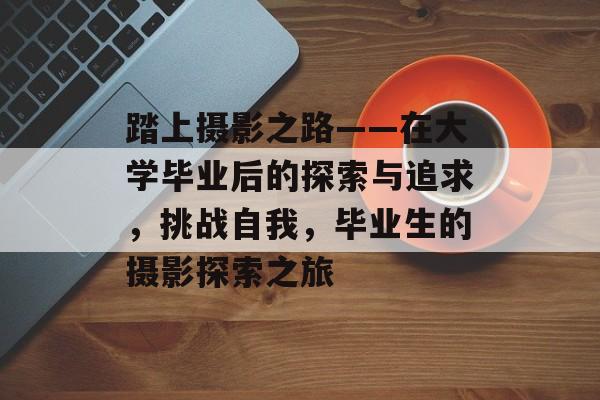 踏上摄影之路——在大学毕业后的探索与追求，挑战自我，毕业生的摄影探索之旅