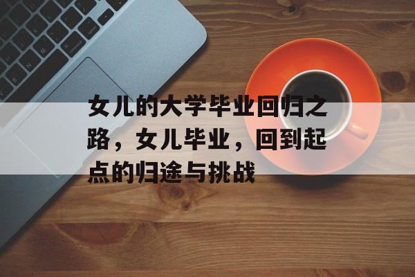 女儿的大学毕业回归之路，女儿毕业，回到起点的归途与挑战