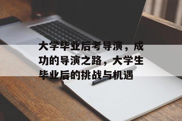 大学毕业后考导演，成功的导演之路，大学生毕业后的挑战与机遇