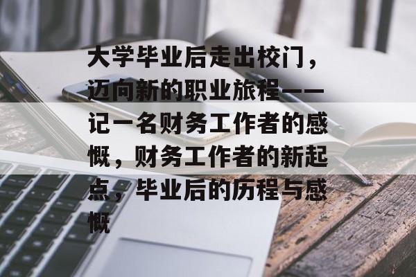大学毕业后走出校门,迈向新的职业旅程——记一名财务工作者的感慨,财务工作者的新起点,毕业后的历程与感慨 大学毕业后走出校门,迈向新的职业旅程——记一名财务工作者的感慨,财务工作者的新起点,毕业后的历程与感慨