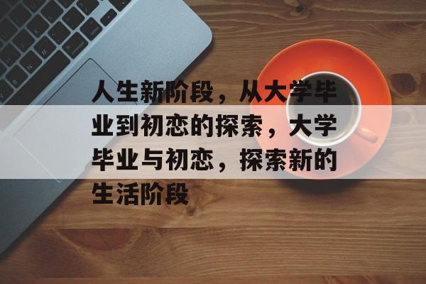 人生新阶段，从大学毕业到初恋的探索，大学毕业与初恋，探索新的生活阶段
