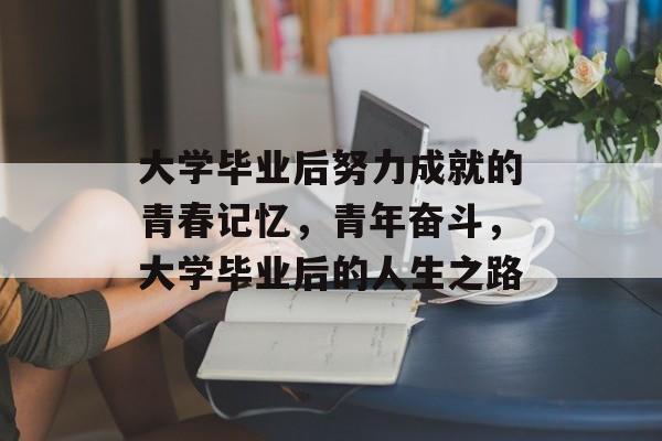 大学毕业后努力成就的青春记忆，青年奋斗，大学毕业后的人生之路