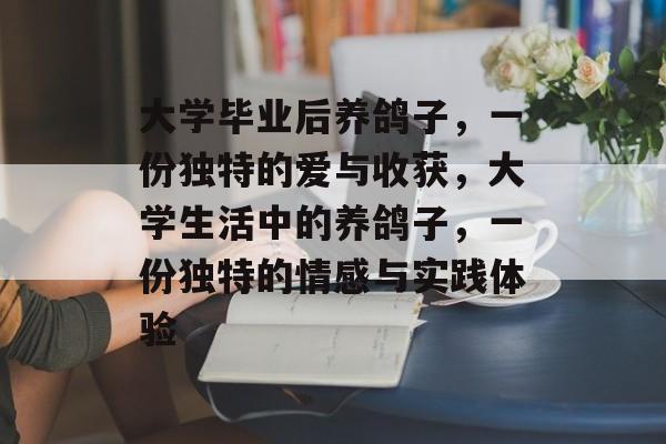 大学毕业后养鸽子,一份独特的爱与收获,大学生活中的养鸽子,一份独特的情感与实践体验 大学毕业后养鸽子,一份独特的爱与收获,大学生活中的养鸽子,一份独特的情感与实践体验