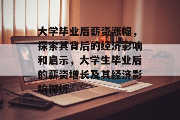 大学毕业后薪资涨幅,探索其背后的经济影响和启示,大学生毕业后的薪资增长及其经济影响探析 大学毕业后薪资涨幅,探索其背后的经济影响和启示,大学生毕业后的薪资增长及其经济影响探析