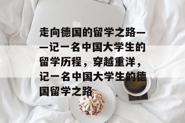 走向德国的留学之路——记一名中国大学生的留学历程，穿越重洋，记一名中国大学生的德国留学之路