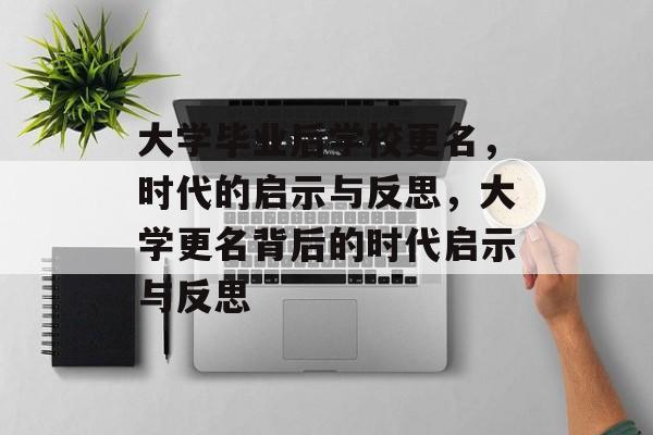大学毕业后学校更名,时代的启示与反思,大学更名背后的时代启示与反思 大学毕业后学校更名,时代的启示与反思,大学更名背后的时代启示与反思