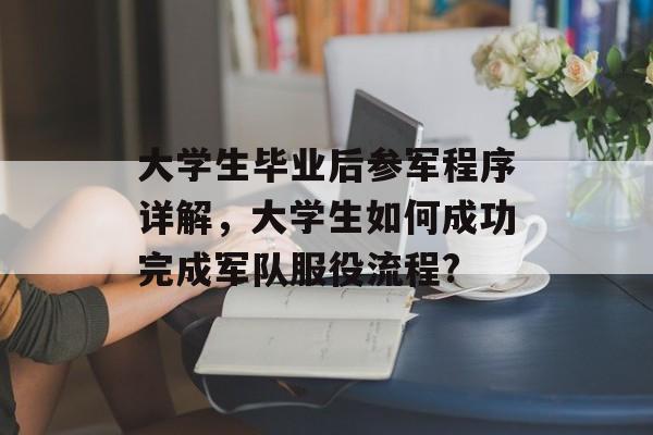 大学生毕业后参军程序详解，大学生如何成功完成军队服役流程?