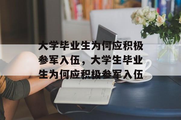 大学毕业生为何应积极参军入伍，大学生毕业生为何应积极参军入伍