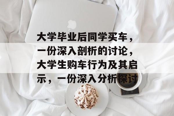 大学毕业后同学买车,一份深入剖析的讨论,大学生购车行为及其启示,一份深入分析探讨 大学毕业后同学买车,一份深入剖析的讨论,大学生购车行为及其启示,一份深入分析探讨
