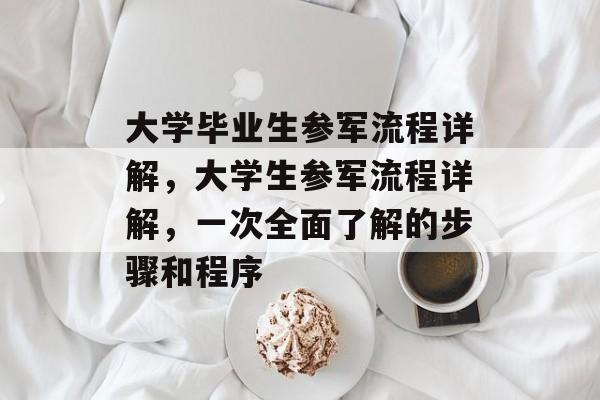 大学毕业生参军流程详解,大学生参军流程详解,一次全面了解的步骤和程序 大学毕业生参军流程详解,大学生参军流程详解,一次全面了解的步骤和程序