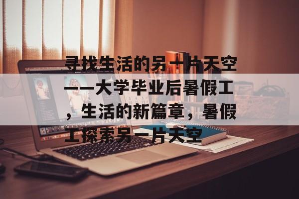 寻找生活的另一片天空——大学毕业后暑假工,生活的新篇章,暑假工探索另一片天空 寻找生活的另一片天空——大学毕业后暑假工,生活的新篇章,暑假工探索另一片天空