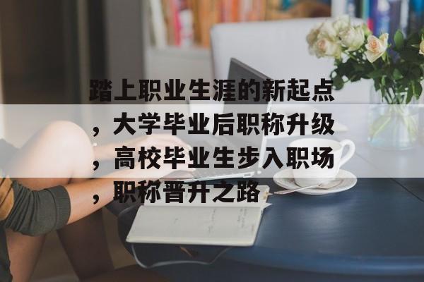 踏上职业生涯的新起点，大学毕业后职称升级，高校毕业生步入职场，职称晋升之路
