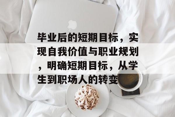 毕业后的短期目标,实现自我价值与职业规划,明确短期目标,从学生到职场人的转变 毕业后的短期目标,实现自我价值与职业规划,明确短期目标,从学生到职场人的转变