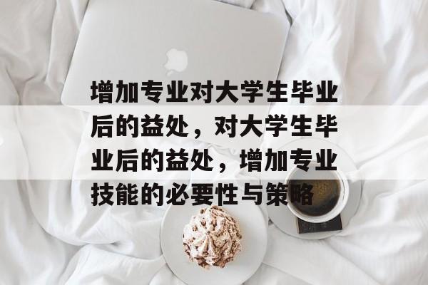 增加专业对大学生毕业后的益处,对大学生毕业后的益处,增加专业技能的必要性与策略 增加专业对大学生毕业后的益处,对大学生毕业后的益处,增加专业技能的必要性与策略
