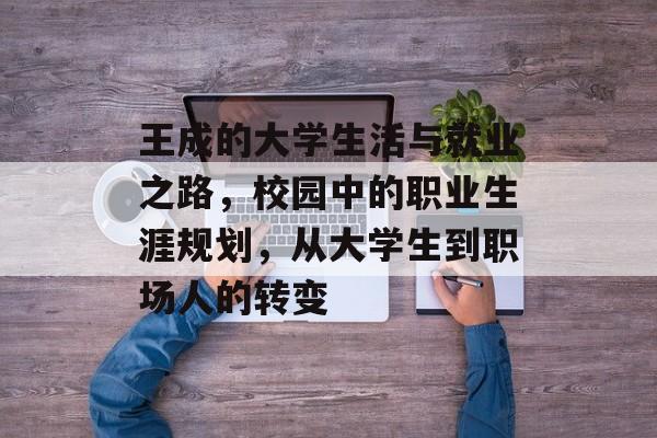 王成的大学生活与就业之路,校园中的职业生涯规划,从大学生到职场人的转变 王成的大学生活与就业之路,校园中的职业生涯规划,从大学生到职场人的转变