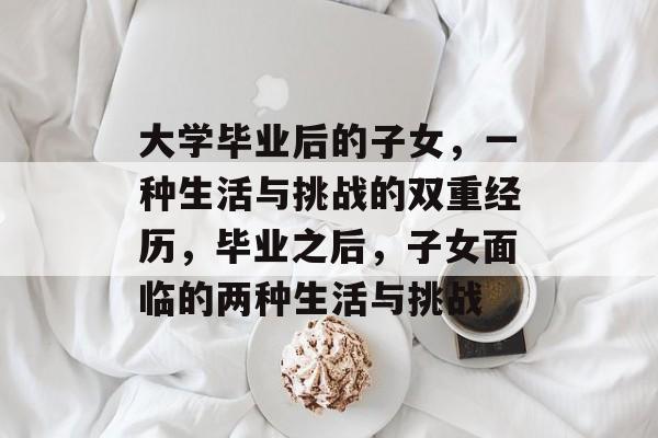 大学毕业后的子女，一种生活与挑战的双重经历，毕业之后，子女面临的两种生活与挑战