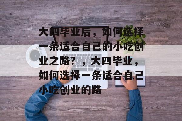 大四毕业后，如何选择一条适合自己的小吃创业之路？，大四毕业，如何选择一条适合自己小吃创业的路