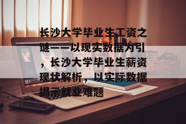 长沙大学毕业生工资之谜——以现实数据为引，长沙大学毕业生薪资现状解析，以实际数据揭示就业难题