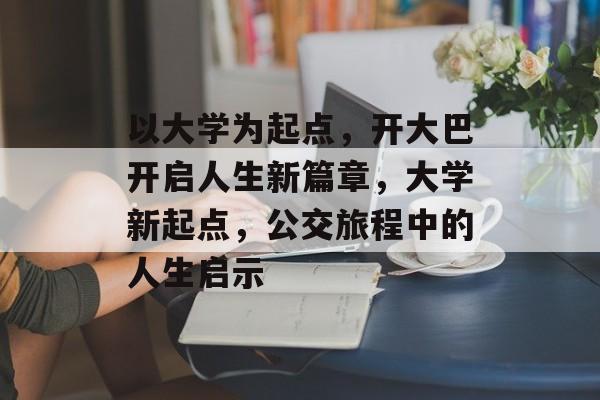 以大学为起点，开大巴开启人生新篇章，大学新起点，公交旅程中的人生启示