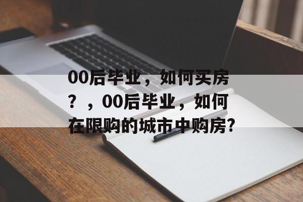 00后毕业,如何买房?,00后毕业,如何在限购的城市中购房? 00后毕业,如何买房?,00后毕业,如何在限购的城市中购房?