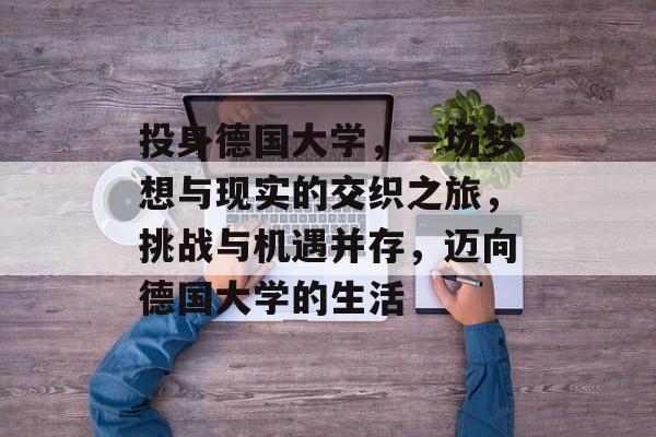 投身德国大学，一场梦想与现实的交织之旅，挑战与机遇并存，迈向德国大学的生活
