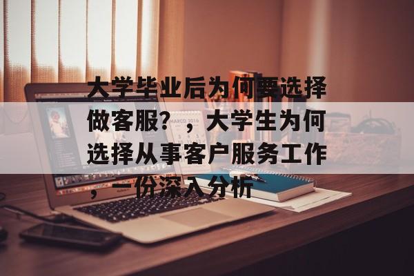 大学毕业后为何要选择做客服？，大学生为何选择从事客户服务工作，一份深入分析