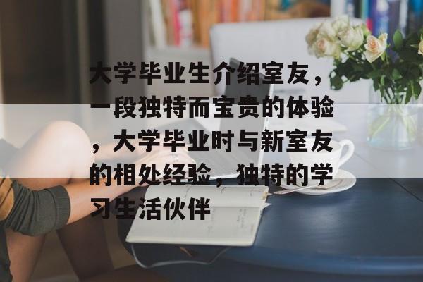 大学毕业生介绍室友，一段独特而宝贵的体验，大学毕业时与新室友的相处经验，独特的学习生活伙伴
