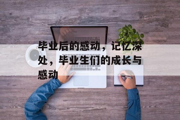 毕业后的感动，记忆深处，毕业生们的成长与感动