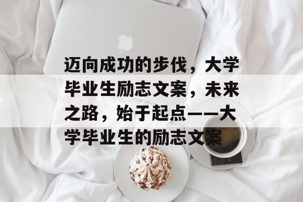 迈向成功的步伐,大学毕业生励志文案,未来之路,始于起点——大学毕业生的励志文案 迈向成功的步伐,大学毕业生励志文案,未来之路,始于起点——大学毕业生的励志文案