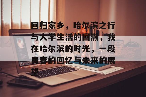 回归家乡,哈尔滨之行与大学生活的回溯,我在哈尔滨的时光,一段青春的回忆与未来的展望 回归家乡,哈尔滨之行与大学生活的回溯,我在哈尔滨的时光,一段青春的回忆与未来的展望