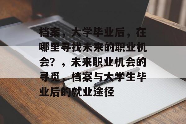 档案,大学毕业后,在哪里寻找未来的职业机会?,未来职业机会的寻觅,档案与大学生毕业后的就业途径 档案,大学毕业后,在哪里寻找未来的职业机会?,未来职业机会的寻觅,档案与大学生毕业后的就业途径