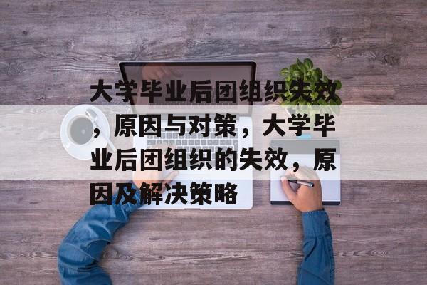 大学毕业后团组织失效，原因与对策，大学毕业后团组织的失效，原因及解决策略