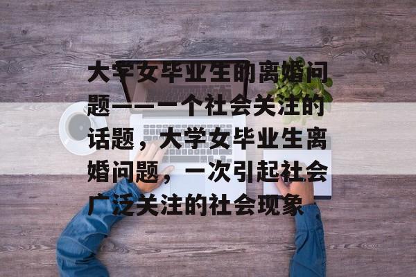 大学女毕业生的离婚问题——一个社会关注的话题,大学女毕业生离婚问题,一次引起社会广泛关注的社会现象 大学女毕业生的离婚问题——一个社会关注的话题,大学女毕业生离婚问题,一次引起社会广泛关注的社会现象