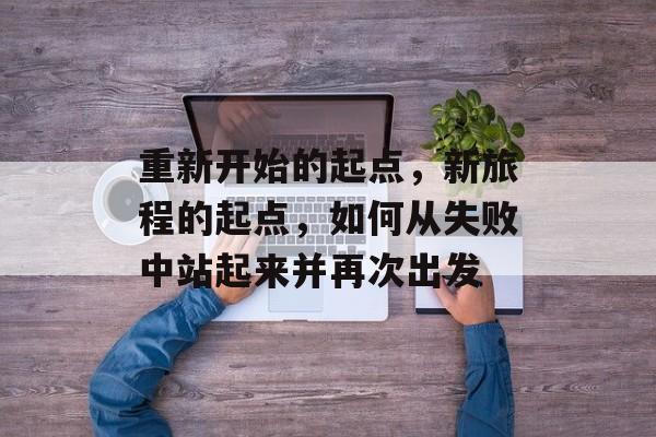 重新开始的起点,新旅程的起点,如何从失败中站起来并再次出发 重新开始的起点,新旅程的起点,如何从失败中站起来并再次出发