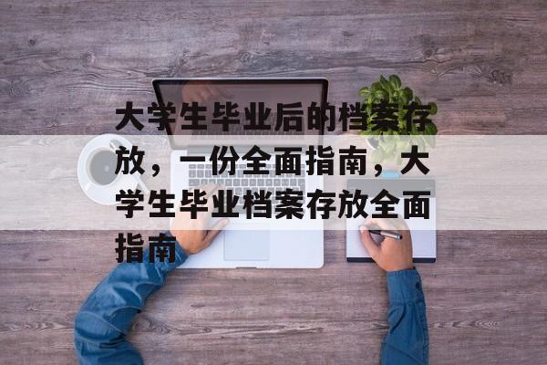 大学生毕业后的档案存放，一份全面指南，大学生毕业档案存放全面指南